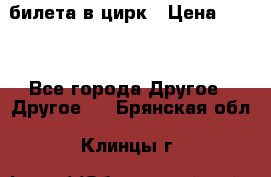 2 билета в цирк › Цена ­ 800 - Все города Другое » Другое   . Брянская обл.,Клинцы г.